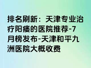 排名刷新：天津专业治疗阳痿的医院推荐-7月榜发布-天津和平九洲医院大概收费
