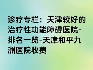 诊疗专栏：天津较好的治疗性功能障碍医院-排名一览-天津和平九洲医院收费