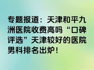 专题报道：天津和平九洲医院收费高吗“口碑评选”天津较好的医院男科排名出炉！