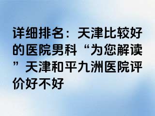 详细排名：天津比较好的医院男科“为您解读”天津和平九洲医院评价好不好