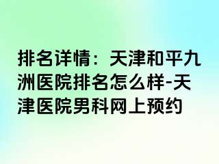 排名详情：天津和平九洲医院排名怎么样-天津医院男科网上预约