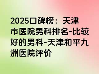 2025口碑榜：天津市医院男科排名-比较好的男科-天津和平九洲医院评价