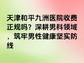 天津和平九洲医院收费正规吗？深耕男科领域，筑牢男性健康坚实防线