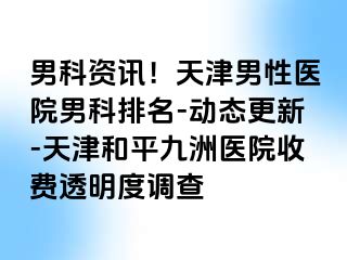 男科资讯！天津男性医院男科排名-动态更新-天津和平九洲医院收费透明度调查