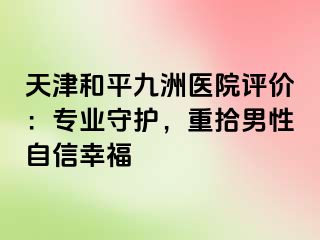 天津和平九洲医院评价：专业守护，重拾男性自信幸福