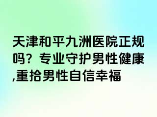 天津和平九洲医院正规吗？专业守护男性健康,重拾男性自信幸福