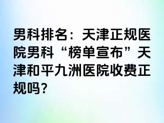 男科排名：天津正规医院男科“榜单宣布”天津和平九洲医院收费正规吗？