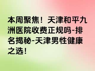 本周聚焦！天津和平九洲医院收费正规吗-排名揭秘-天津男性健康之选！