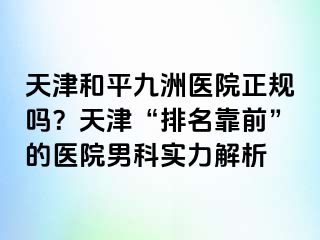天津和平九洲医院正规吗？天津“排名靠前”的医院男科实力解析