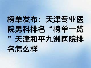 榜单发布：天津专业医院男科排名“榜单一览”天津和平九洲医院排名怎么样