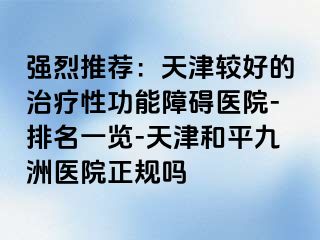 强烈推荐：天津较好的治疗性功能障碍医院-排名一览-天津和平九洲医院正规吗