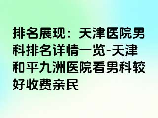 排名展现：天津医院男科排名详情一览-天津和平九洲医院看男科较好收费亲民