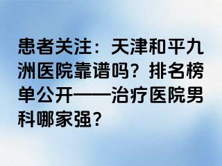 患者关注：天津和平九洲医院靠谱吗？排名榜单公开——治疗医院男科哪家强？