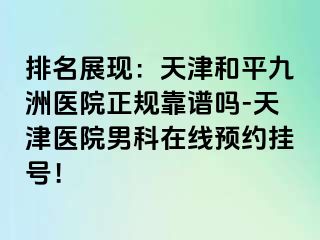 排名展现：天津和平九洲医院正规靠谱吗-天津医院男科在线预约挂号！