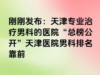 刚刚发布：天津专业治疗男科的医院“总榜公开”天津医院男科排名靠前
