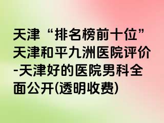 天津“排名榜前十位”天津和平九洲医院评价-天津好的医院男科全面公开(透明收费)