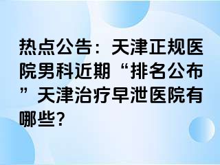 热点公告：天津正规医院男科近期“排名公布”天津治疗早泄医院有哪些？