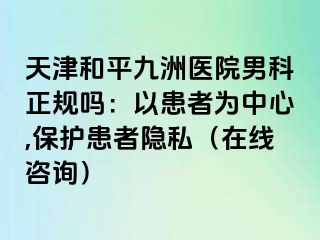 天津和平九洲医院男科正规吗：以患者为中心,保护患者隐私（在线咨询）