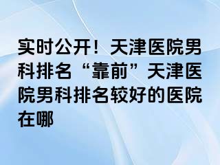 实时公开！天津医院男科排名“靠前”天津医院男科排名较好的医院在哪