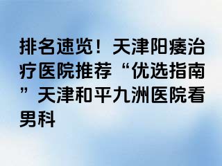 排名速览！天津阳痿治疗医院推荐“优选指南”天津和平九洲医院看男科