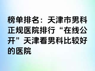 榜单排名：天津市男科正规医院排行“在线公开”天津看男科比较好的医院