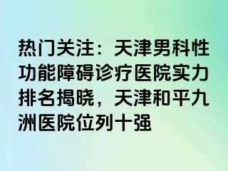 热门关注:天津男科性功能障碍诊疗医院实力排名揭晓,天津和平九洲医院位列十强