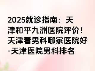 2025就诊指南：天津和平九洲医院评价！天津看男科哪家医院好-天津医院男科排名