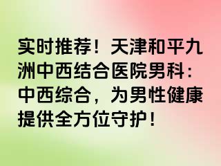 实时推荐！天津和平九洲中西结合医院男科：中西综合，为男性健康提供全方位守护！