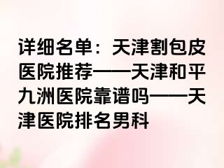 详细名单：天津割包皮医院推荐——天津和平九洲医院靠谱吗——天津医院排名男科