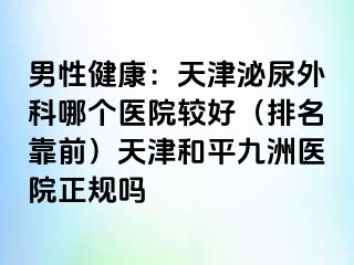 男性健康：天津泌尿外科哪个医院较好（排名靠前）天津和平九洲医院正规吗