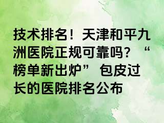 技术排名！天津和平九洲医院正规可靠吗？“榜单新出炉” 包皮过长的医院排名公布