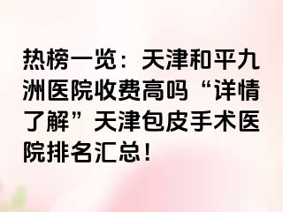 热榜一览：天津和平九洲医院收费高吗“详情了解”天津包皮手术医院排名汇总！