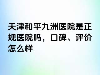 天津和平九洲医院是正规医院吗，口碑、评价怎么样