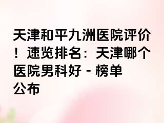 天津和平九洲医院评价！速览排名：天津哪个医院男科好 - 榜单公布