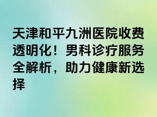 天津和平九洲医院收费透明化！男科诊疗服务全解析，助力健康新选择