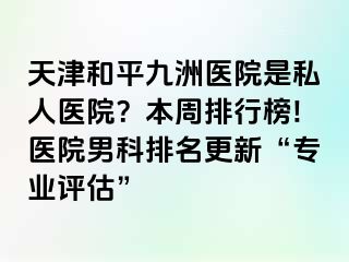 天津和平九洲医院是私人医院？本周排行榜!医院男科排名更新“专业评估”