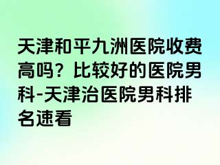 天津和平九洲医院收费高吗？比较好的医院男科-天津治医院男科排名速看