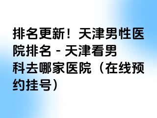 排名更新！天津男性医院排名 - 天津看男科去哪家医院（在线预约挂号）