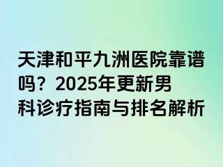 天津和平九洲医院靠谱吗？2025年更新男科诊疗指南与排名解析