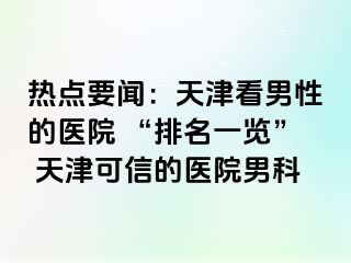 热点要闻：天津看男性的医院 “排名一览” 天津可信的医院男科