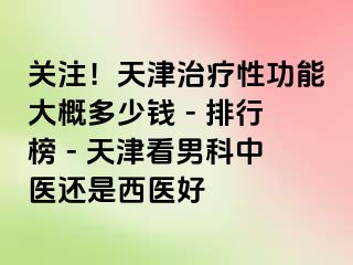 关注！天津治疗性功能大概多少钱 - 排行榜 - 天津看男科中医还是西医好