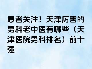 患者关注！天津厉害的男科老中医有哪些（天津医院男科排名）前十强