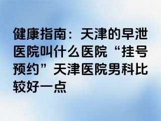 健康指南：天津的早泄医院叫什么医院“挂号预约”天津医院男科比较好一点