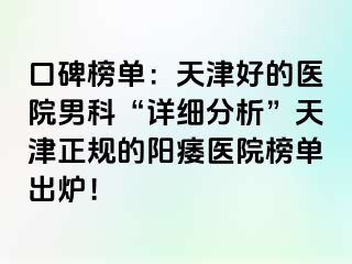 口碑榜单：天津好的医院男科“详细分析”天津正规的阳痿医院榜单出炉！
