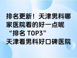 排名更新！天津男科哪家医院看的好一点呢 “排名 TOP3” 天津看男科好口碑医院