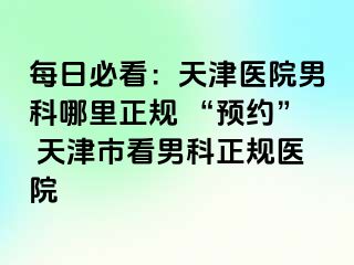 每日必看：天津医院男科哪里正规 “预约” 天津市看男科正规医院