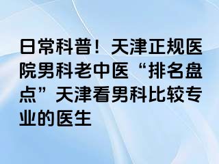 日常科普！天津正规医院男科老中医“排名盘点”天津看男科比较专业的医生