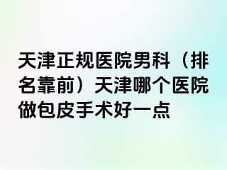 天津正规医院男科（排名靠前）天津哪个医院做包皮手术好一点