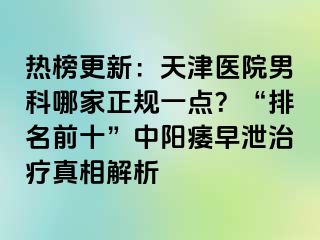 热榜更新：天津医院男科哪家正规一点？“排名前十”中阳痿早泄治疗真相解析