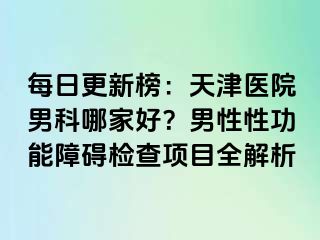 每日更新榜：天津医院男科哪家好？男性性功能障碍检查项目全解析